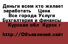 Деньги всем кто желает заработать. › Цена ­ 500 - Все города Услуги » Бухгалтерия и финансы   . Курская обл.,Курск г.